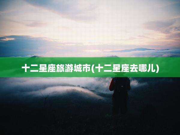 十二星座旅游城市(十二星座去哪儿)