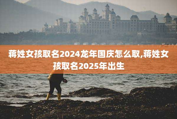 蒋姓女孩取名2024龙年国庆怎么取,蒋姓女孩取名2025年出生