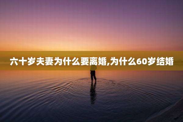 六十岁夫妻为什么要离婚,为什么60岁结婚