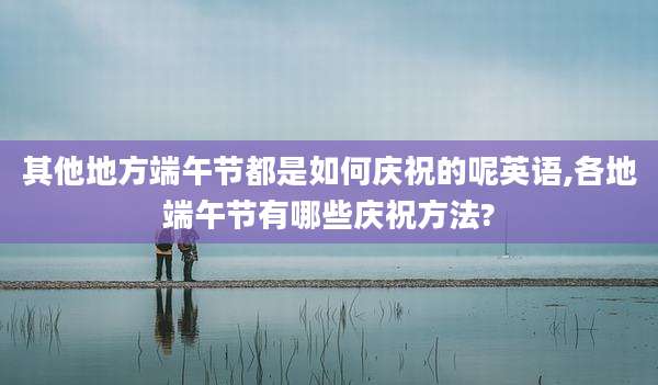 其他地方端午节都是如何庆祝的呢英语,各地端午节有哪些庆祝方法?