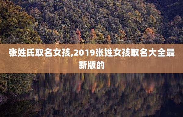 张姓氏取名女孩,2019张姓女孩取名大全最新版的
