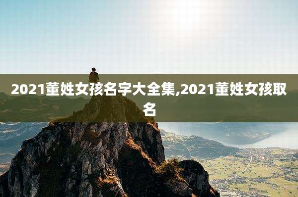 2021董姓女孩名字大全集,2021董姓女孩取名