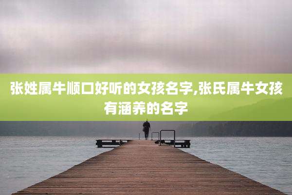 张姓属牛顺口好听的女孩名字,张氏属牛女孩有涵养的名字