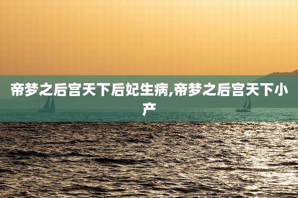 帝梦之后宫天下后妃生病,帝梦之后宫天下小产