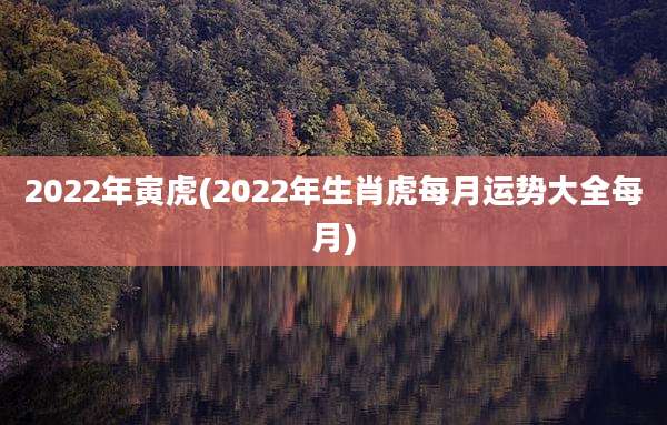 2022年寅虎(2022年生肖虎每月运势大全每月)