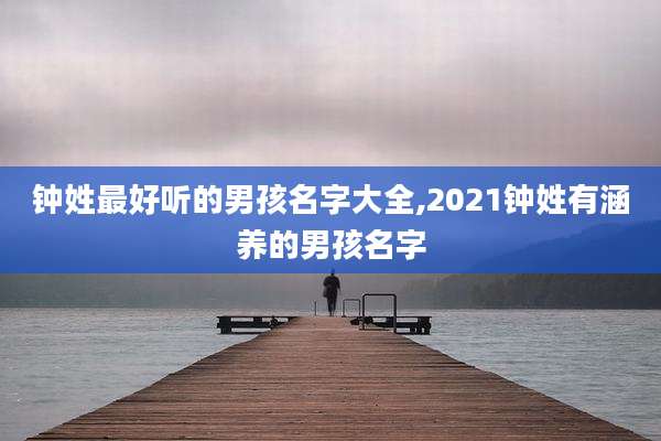钟姓最好听的男孩名字大全,2021钟姓有涵养的男孩名字