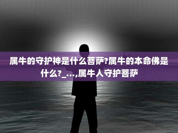 属牛的守护神是什么菩萨?属牛的本命佛是什么?_...,属牛人守护菩萨