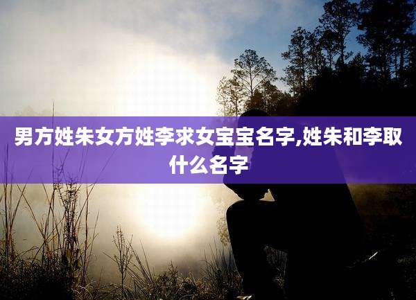 男方姓朱女方姓李求女宝宝名字,姓朱和李取什么名字