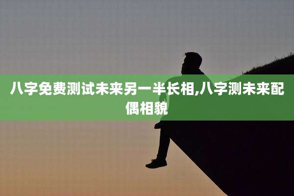 八字免费测试未来另一半长相,八字测未来配偶相貌
