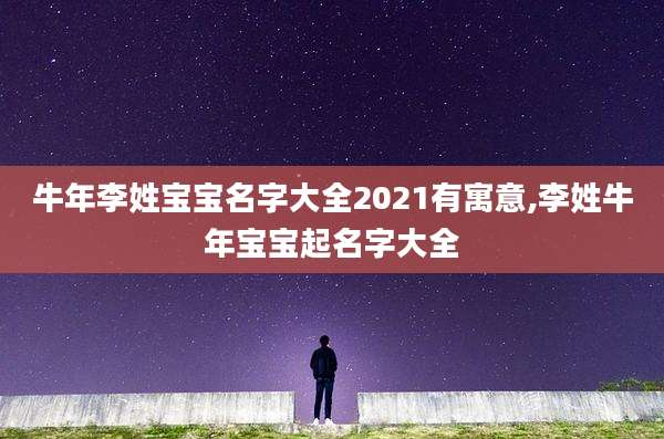牛年李姓宝宝名字大全2021有寓意,李姓牛年宝宝起名字大全