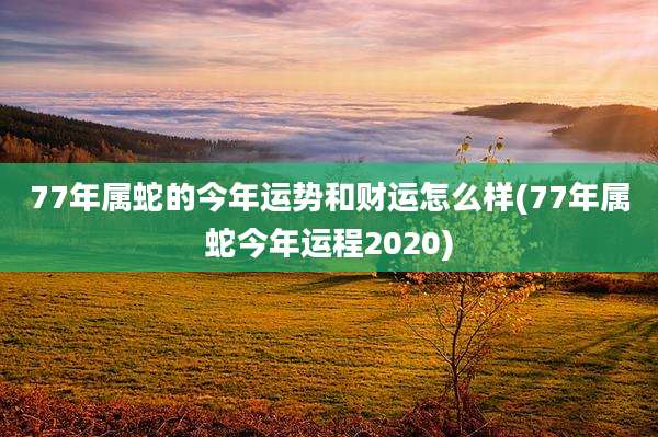 77年属蛇的今年运势和财运怎么样(77年属蛇今年运程2020)
