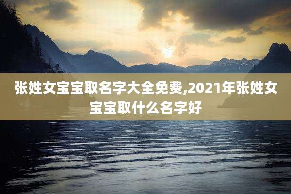 张姓女宝宝取名字大全免费,2021年张姓女宝宝取什么名字好