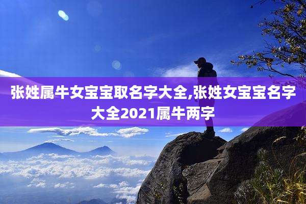 张姓属牛女宝宝取名字大全,张姓女宝宝名字大全2021属牛两字