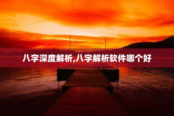 八字深度解析,八字解析软件哪个好