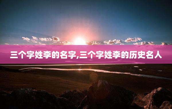 三个字姓李的名字,三个字姓李的历史名人