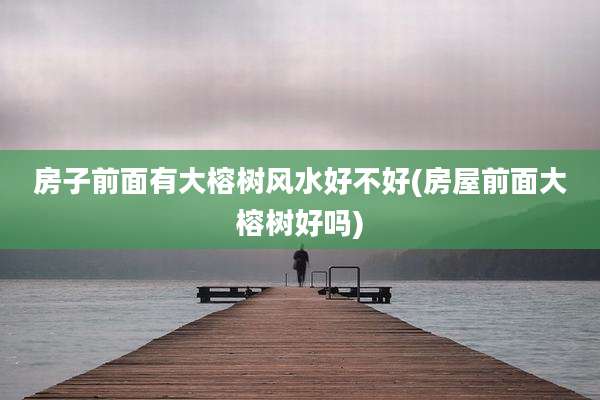 房子前面有大榕树风水好不好(房屋前面大榕树好吗)