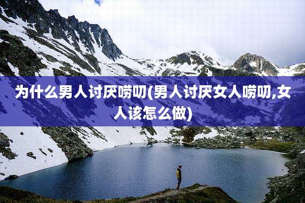 为什么男人讨厌唠叨(男人讨厌女人唠叨,女人该怎么做)
