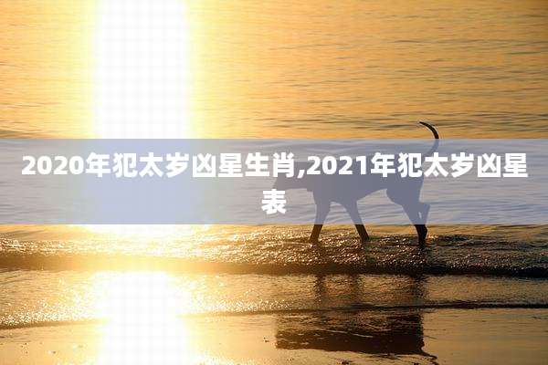 2020年犯太岁凶星生肖,2021年犯太岁凶星表