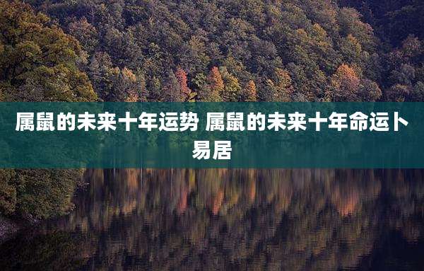 属鼠的未来十年运势 属鼠的未来十年命运卜易居