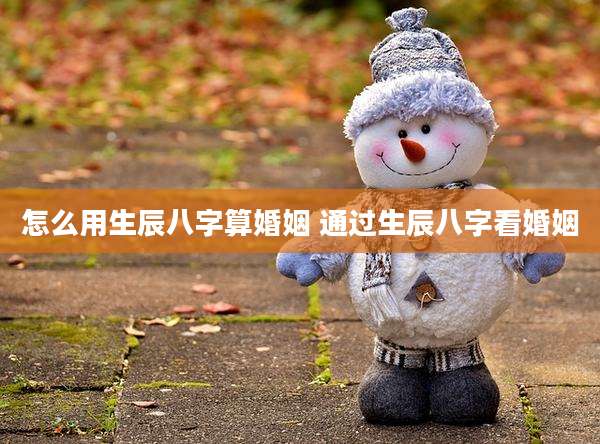 怎么用生辰八字算婚姻 通过生辰八字看婚姻
