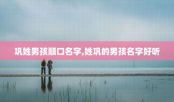 巩姓男孩顺口名字,姓巩的男孩名字好听