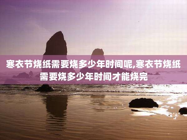 寒衣节烧纸需要烧多少年时间呢,寒衣节烧纸需要烧多少年时间才能烧完