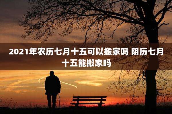2021年农历七月十五可以搬家吗 阴历七月十五能搬家吗