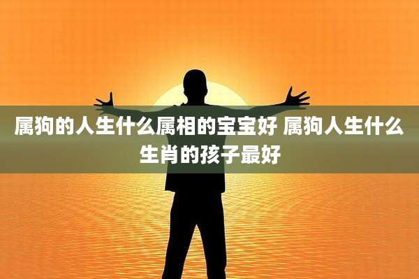 属狗的人生什么属相的宝宝好 属狗人生什么生肖的孩子最好