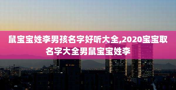 鼠宝宝姓李男孩名字好听大全,2020宝宝取名字大全男鼠宝宝姓李
