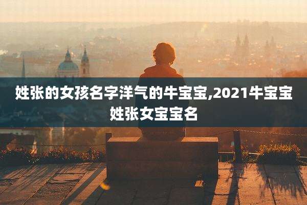 姓张的女孩名字洋气的牛宝宝,2021牛宝宝姓张女宝宝名