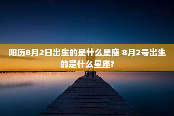 阳历8月2日出生的是什么星座 8月2号出生的是什么星座?