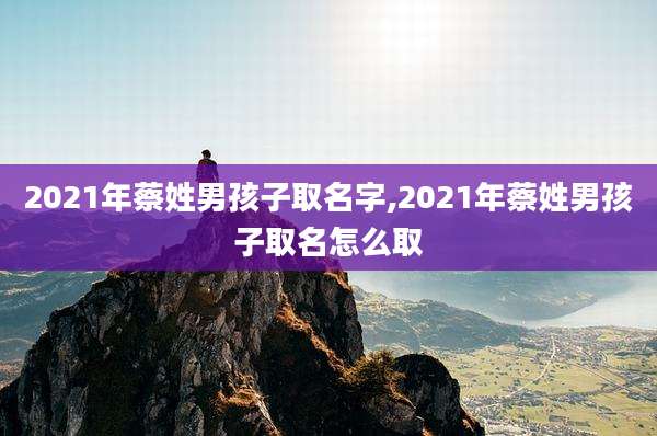 2021年蔡姓男孩子取名字,2021年蔡姓男孩子取名怎么取