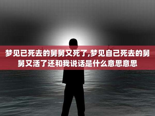 梦见已死去的舅舅又死了,梦见自己死去的舅舅又活了还和我说话是什么意思意思