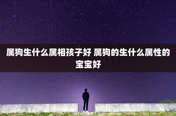 属狗生什么属相孩子好 属狗的生什么属性的宝宝好