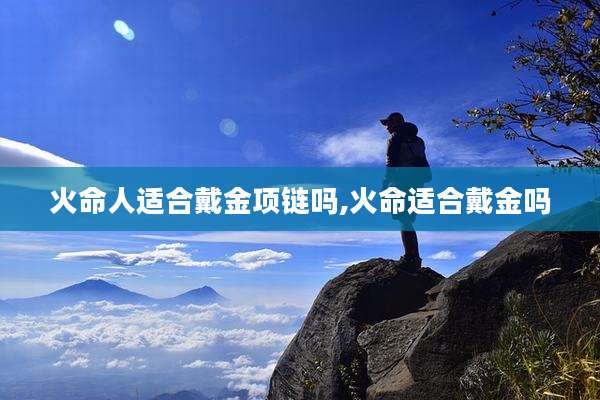 火命人适合戴金项链吗,火命适合戴金吗