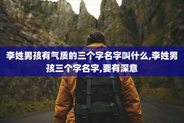 李姓男孩有气质的三个字名字叫什么,李姓男孩三个字名字,要有深意