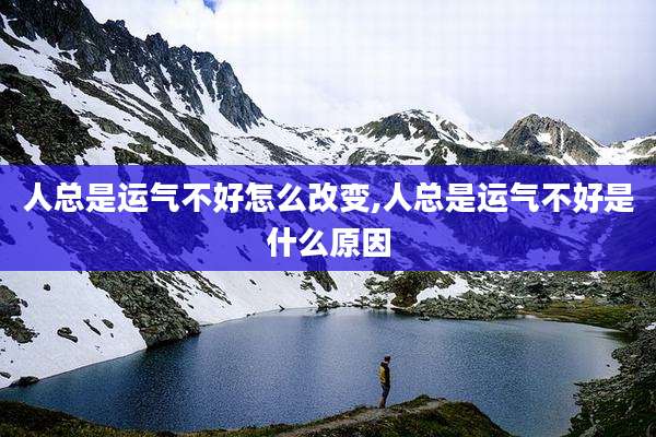 人总是运气不好怎么改变,人总是运气不好是什么原因
