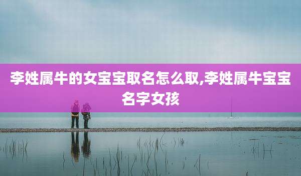 李姓属牛的女宝宝取名怎么取,李姓属牛宝宝名字女孩