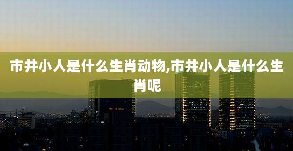 市井小人是什么生肖动物,市井小人是什么生肖呢
