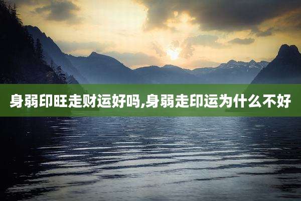 身弱印旺走财运好吗,身弱走印运为什么不好