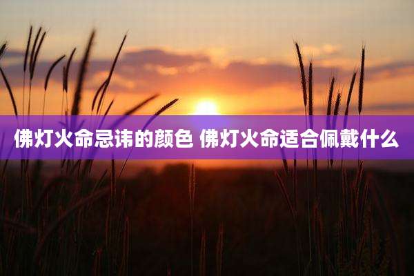 佛灯火命忌讳的颜色 佛灯火命适合佩戴什么