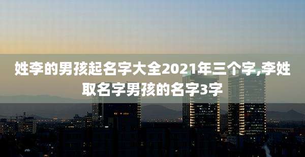 姓李的男孩起名字大全2021年三个字,李姓取名字男孩的名字3字
