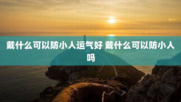 戴什么可以防小人运气好 戴什么可以防小人吗