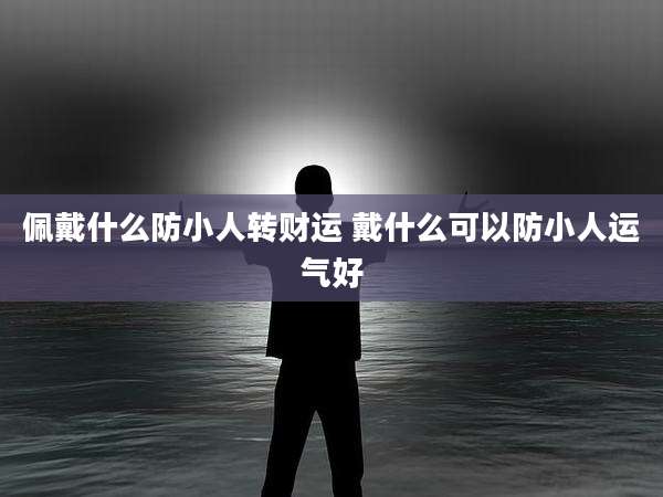 佩戴什么防小人转财运 戴什么可以防小人运气好