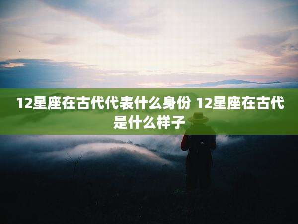 12星座在古代代表什么身份 12星座在古代是什么样子