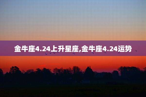 金牛座4.24上升星座,金牛座4.24运势