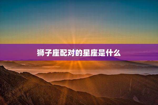 狮子座配对的星座是什么