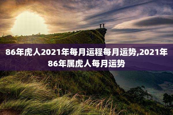86年虎人2021年每月运程每月运势,2021年86年属虎人每月运势