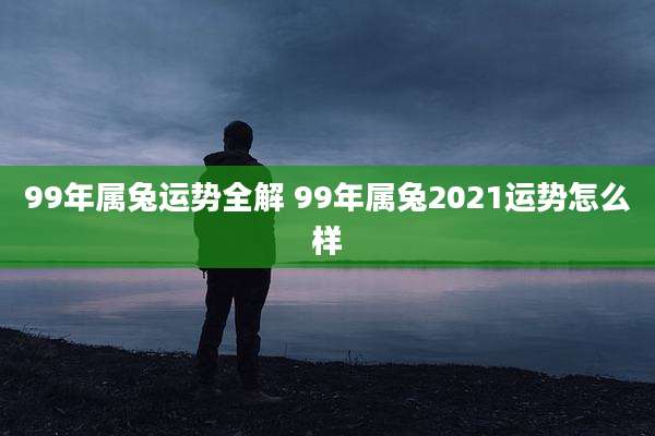 99年属兔运势全解 99年属兔2021运势怎么样