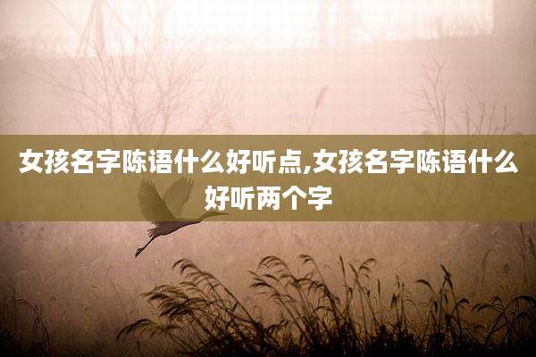 女孩名字陈语什么好听点,女孩名字陈语什么好听两个字